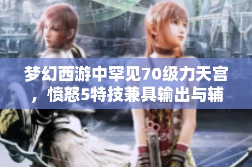 梦幻西游中罕见70级力天宫，愤怒5特技兼具输出与辅助能力