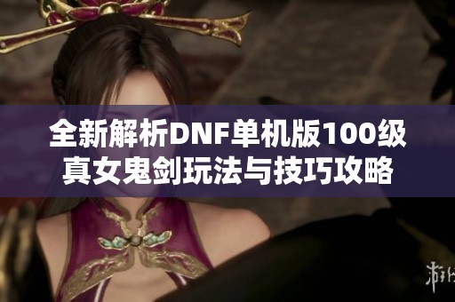 全新解析DNF单机版100级真女鬼剑玩法与技巧攻略