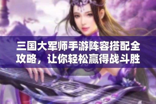 三国大军师手游阵容搭配全攻略，让你轻松赢得战斗胜利