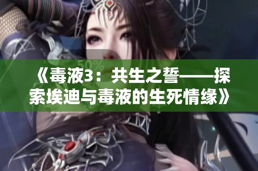 《毒液3：共生之誓——探索埃迪与毒液的生死情缘》