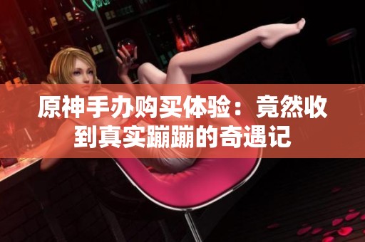 原神手办购买体验：竟然收到真实蹦蹦的奇遇记