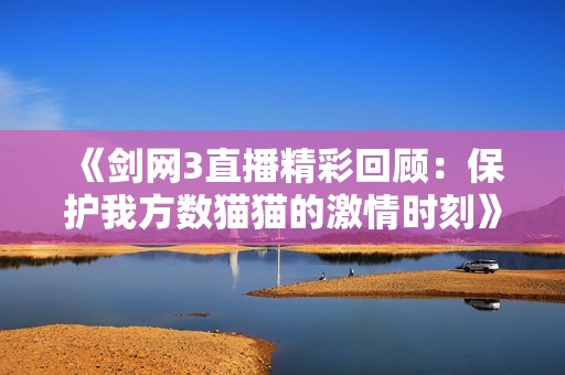 《剑网3直播精彩回顾：保护我方数猫猫的激情时刻》