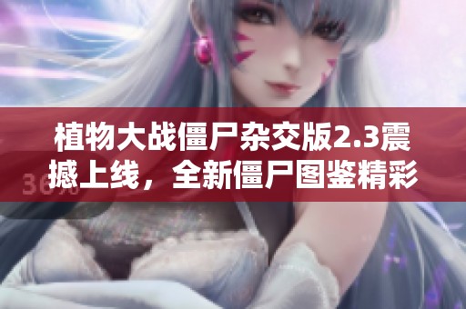 植物大战僵尸杂交版2.3震撼上线，全新僵尸图鉴精彩揭秘
