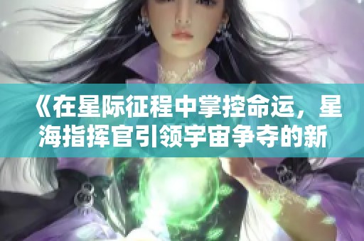 《在星际征程中掌控命运，星海指挥官引领宇宙争夺的新纪元》