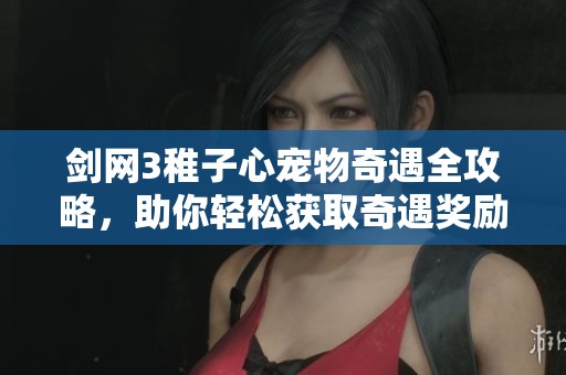 剑网3稚子心宠物奇遇全攻略，助你轻松获取奇遇奖励