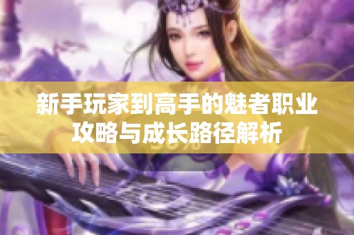 新手玩家到高手的魅者职业攻略与成长路径解析