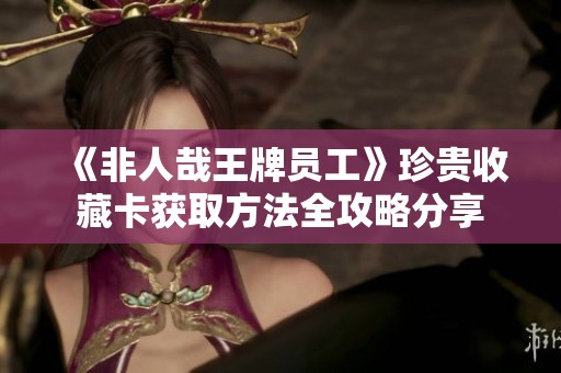 《非人哉王牌员工》珍贵收藏卡获取方法全攻略分享