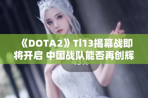 《DOTA2》Ti13揭幕战即将开启 中国战队能否再创辉煌传奇
