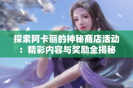 探索阿卡丽的神秘商店活动：精彩内容与奖励全揭秘