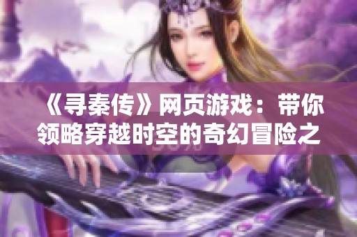 《寻秦传》网页游戏：带你领略穿越时空的奇幻冒险之旅