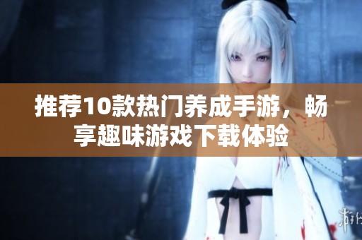 推荐10款热门养成手游，畅享趣味游戏下载体验