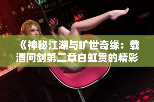 《神秘江湖与旷世奇缘：载酒问剑第二章白虹贯的精彩叙述》