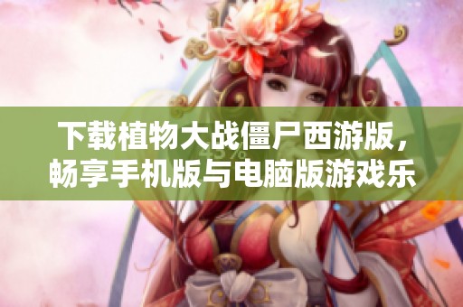 下载植物大战僵尸西游版，畅享手机版与电脑版游戏乐趣