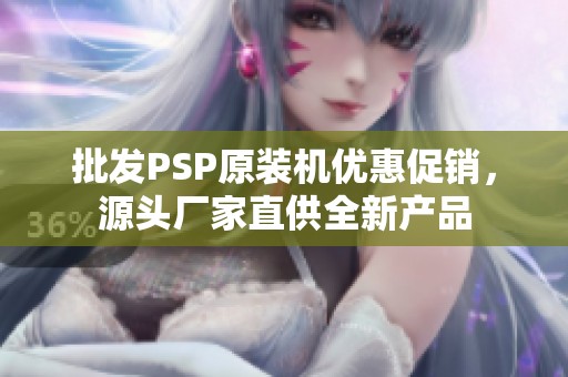 批发PSP原装机优惠促销，源头厂家直供全新产品