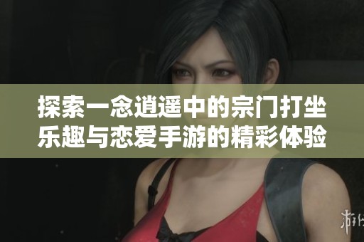 探索一念逍遥中的宗门打坐乐趣与恋爱手游的精彩体验