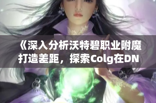 《深入分析沃特碧职业附魔打造差距，探索Colg在DNF中的影响》