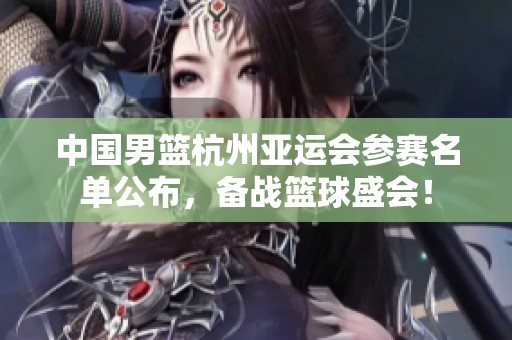 中国男篮杭州亚运会参赛名单公布，备战篮球盛会！
