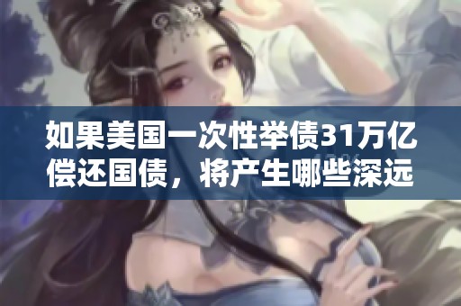 如果美国一次性举债31万亿偿还国债，将产生哪些深远影响