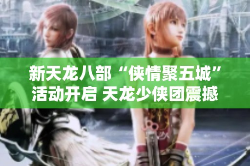 新天龙八部“侠情聚五城”活动开启 天龙少侠团震撼登场