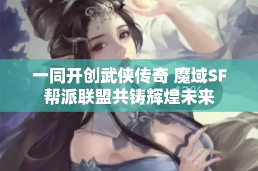 一同开创武侠传奇 魔域SF帮派联盟共铸辉煌未来