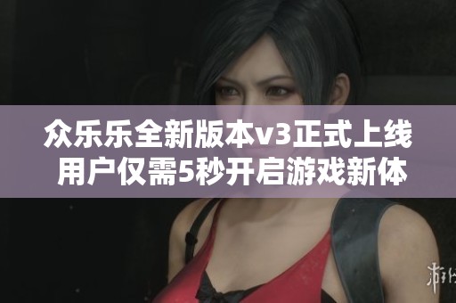 众乐乐全新版本v3正式上线 用户仅需5秒开启游戏新体验