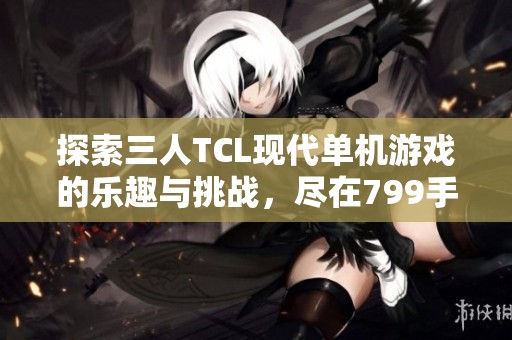 探索三人TCL现代单机游戏的乐趣与挑战，尽在799手游网