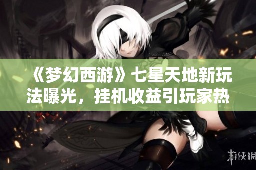 《梦幻西游》七星天地新玩法曝光，挂机收益引玩家热烈讨论