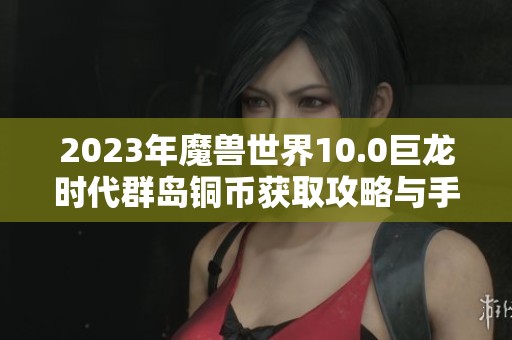 2023年魔兽世界10.0巨龙时代群岛铜币获取攻略与手游推荐分析