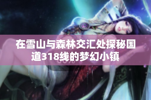 在雪山与森林交汇处探秘国道318线的梦幻小镇