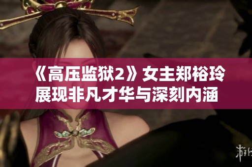 《高压监狱2》女主郑裕玲展现非凡才华与深刻内涵
