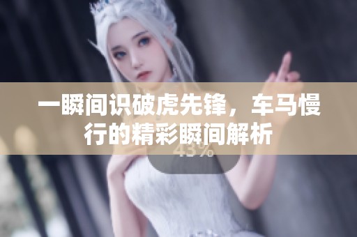 一瞬间识破虎先锋，车马慢行的精彩瞬间解析