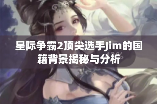 星际争霸2顶尖选手Jim的国籍背景揭秘与分析
