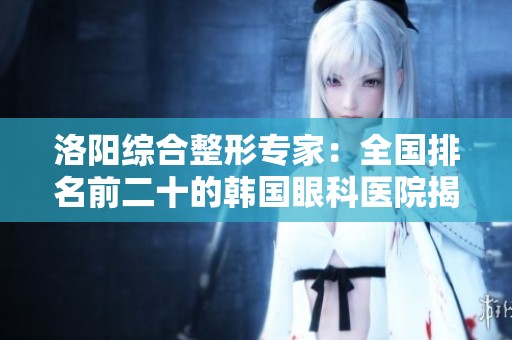 洛阳综合整形专家：全国排名前二十的韩国眼科医院揭晓