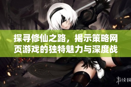 探寻修仙之路，揭示策略网页游戏的独特魅力与深度战略玩法