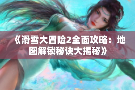 《滑雪大冒险2全面攻略：地图解锁秘诀大揭秘》