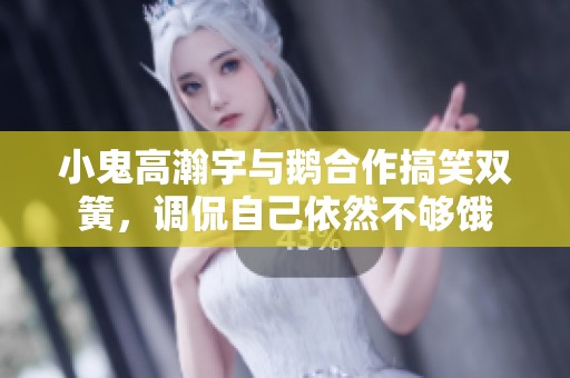 小鬼高瀚宇与鹅合作搞笑双簧，调侃自己依然不够饿