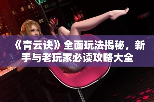 《青云诀》全面玩法揭秘，新手与老玩家必读攻略大全