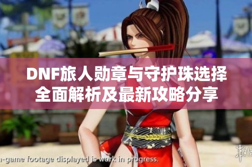 DNF旅人勋章与守护珠选择全面解析及最新攻略分享