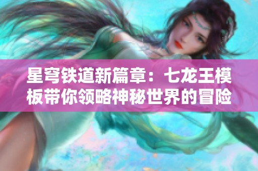 星穹铁道新篇章：七龙王模板带你领略神秘世界的冒险旅程