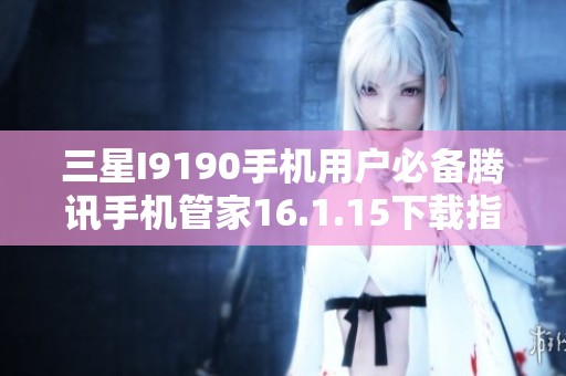三星I9190手机用户必备腾讯手机管家16.1.15下载指南