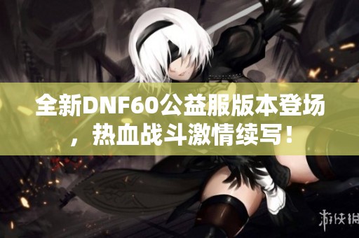 全新DNF60公益服版本登场，热血战斗激情续写！