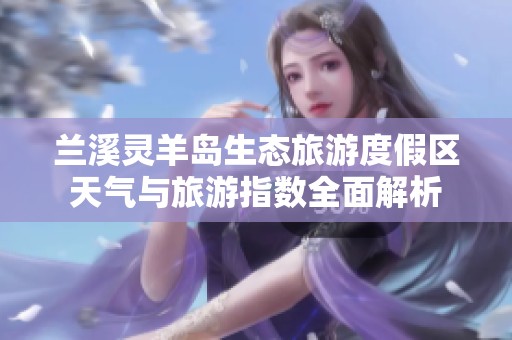兰溪灵羊岛生态旅游度假区天气与旅游指数全面解析