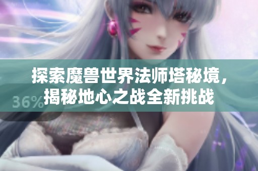 探索魔兽世界法师塔秘境，揭秘地心之战全新挑战