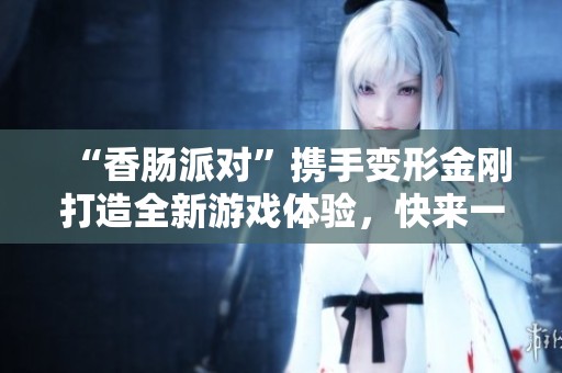 “香肠派对”携手变形金刚打造全新游戏体验，快来一起冒险吧！