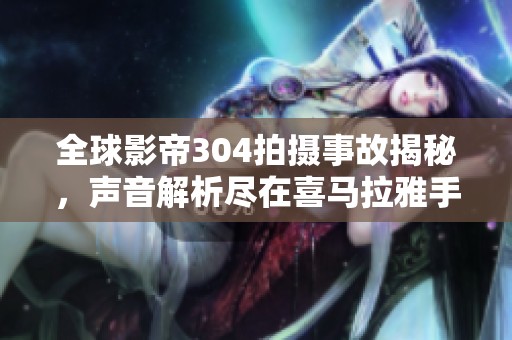 全球影帝304拍摄事故揭秘，声音解析尽在喜马拉雅手机版