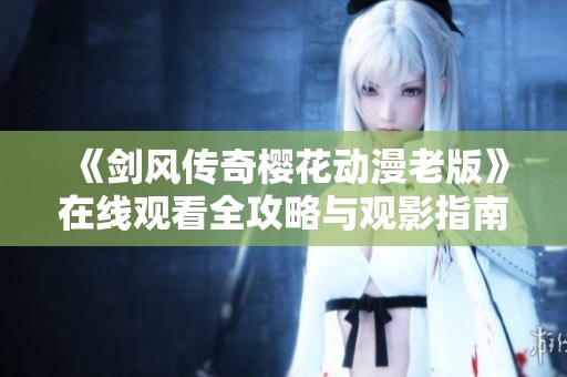 《剑风传奇樱花动漫老版》在线观看全攻略与观影指南
