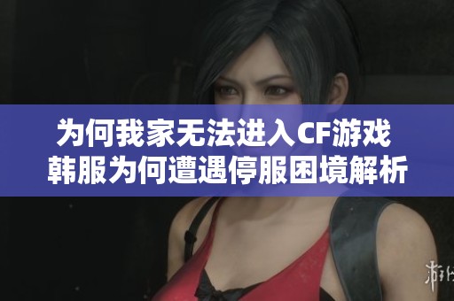 为何我家无法进入CF游戏 韩服为何遭遇停服困境解析