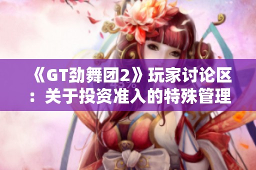 《GT劲舞团2》玩家讨论区：关于投资准入的特殊管理政策解读与交流