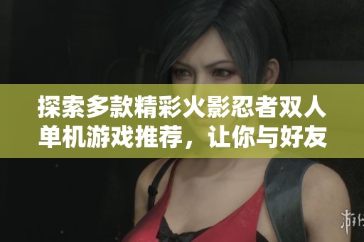 探索多款精彩火影忍者双人单机游戏推荐，让你与好友畅玩无限乐趣