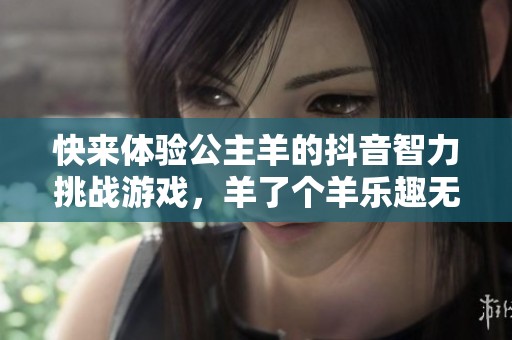 快来体验公主羊的抖音智力挑战游戏，羊了个羊乐趣无穷！